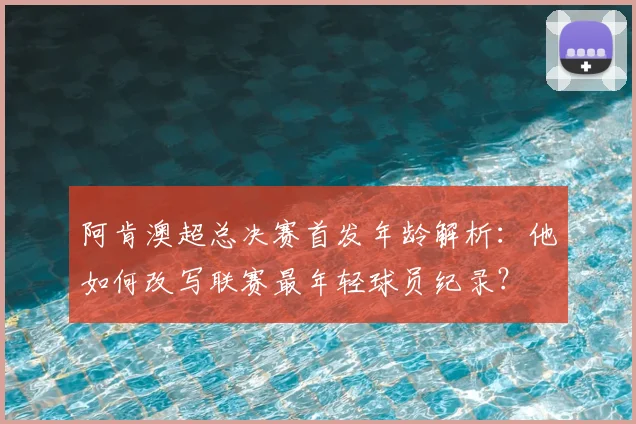 阿肯澳超总决赛首发年龄解析：他如何改写联赛最年轻球员纪录？