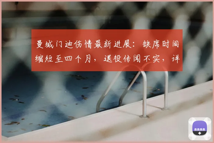 曼城门迪伤情最新进展：缺席时间缩短至四个月，退役传闻不实，详解恢复时间表