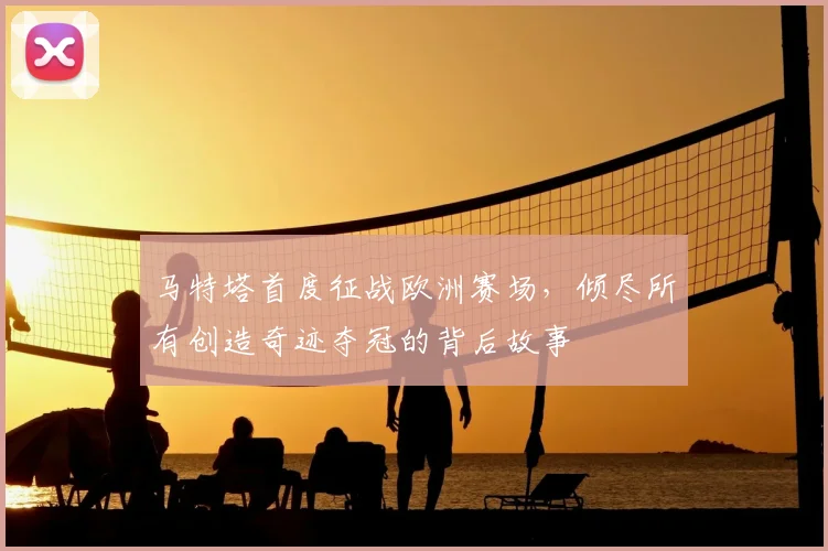 马特塔首度征战欧洲赛场，倾尽所有创造奇迹夺冠的背后故事