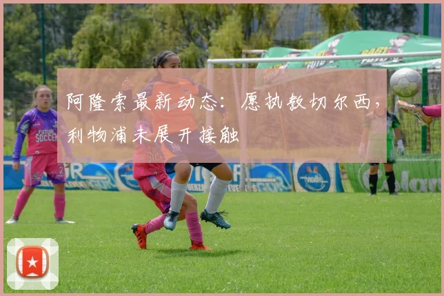 阿隆索最新动态：愿执教切尔西，利物浦未展开接触