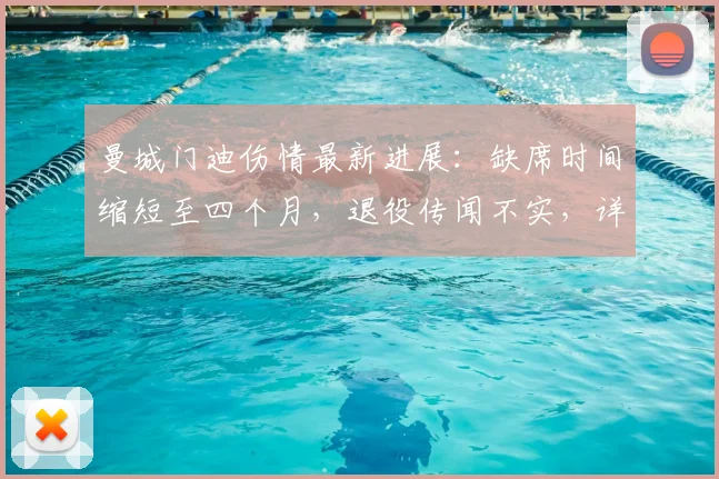 曼城门迪伤情最新进展:缺席时间缩短至四个月,退役传闻不实,详解恢复时间表