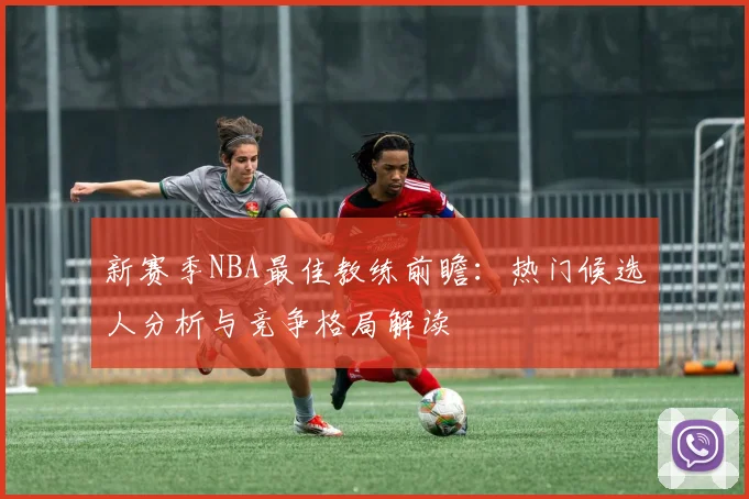 新赛季NBA最佳教练前瞻:热门候选人分析与竞争格局解读