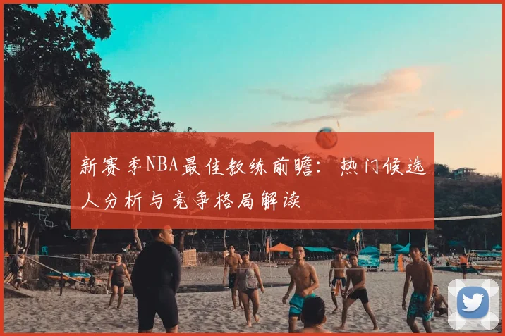 新赛季NBA最佳教练前瞻：热门候选人分析与竞争格局解读