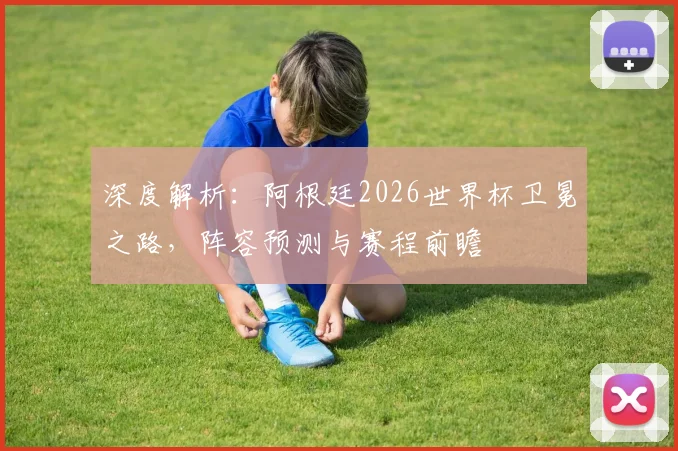 深度解析：阿根廷2026世界杯卫冕之路，阵容预测与赛程前瞻