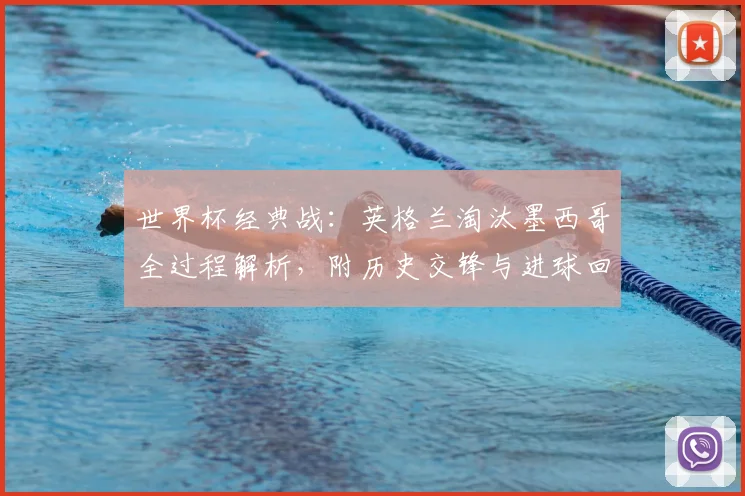 世界杯经典战：英格兰淘汰墨西哥全过程解析，附历史交锋与进球回顾