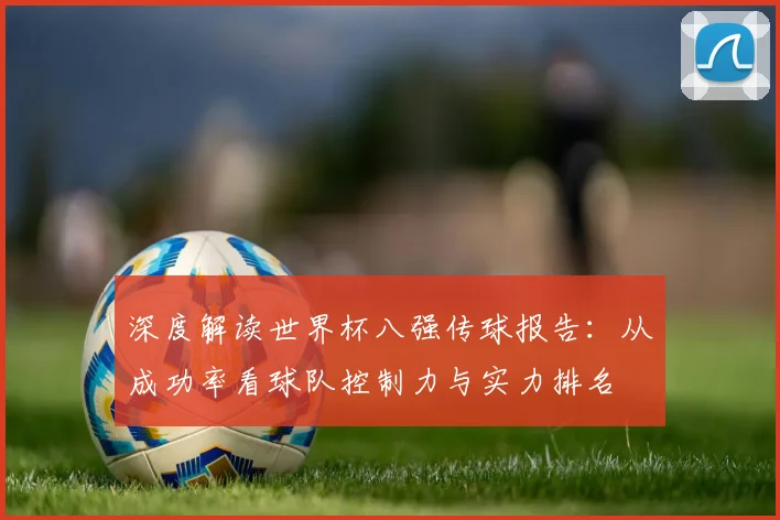 深度解读世界杯八强传球报告：从成功率看球队控制力与实力排名