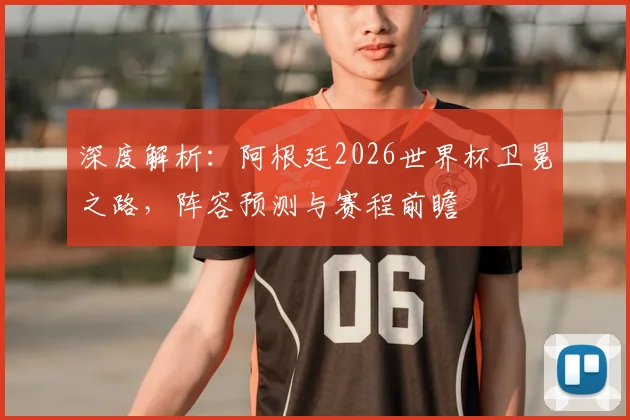 深度解析：阿根廷2026世界杯卫冕之路，阵容预测与赛程前瞻