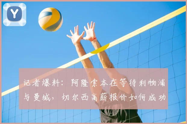 记者爆料：阿隆索本在等待利物浦与曼城，切尔西高薪报价如何成功截胡？