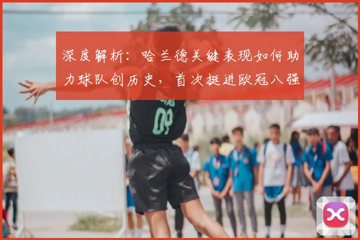 深度解析：哈兰德关键表现如何助力球队创历史，首次挺进欧冠八强引爆足坛热议